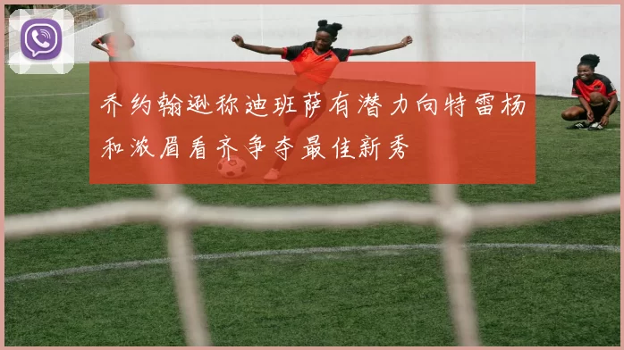 乔约翰逊称迪班萨有潜力向特雷杨和浓眉看齐争夺最佳新秀