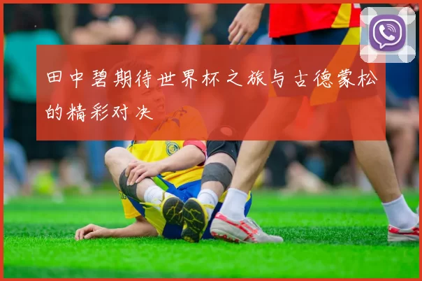 田中碧期待世界杯之旅与古德蒙松的精彩对决