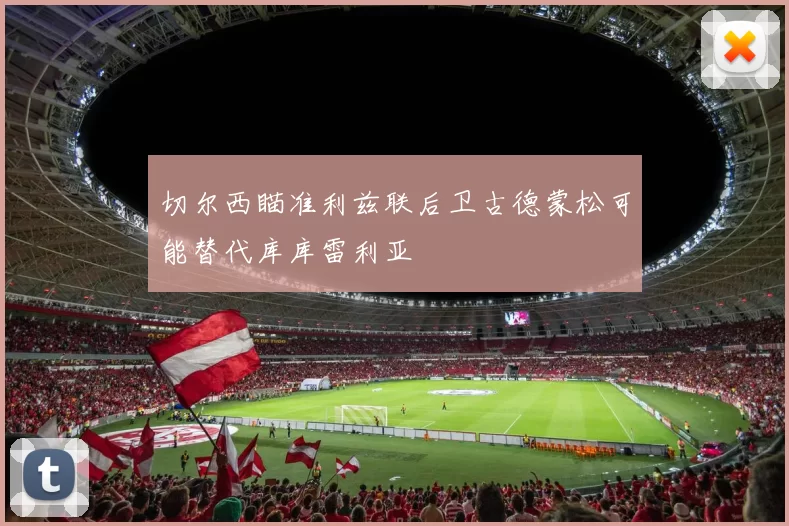 切尔西瞄准利兹联后卫古德蒙松可能替代库库雷利亚