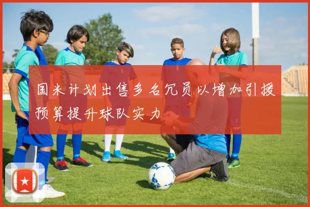 国米计划出售多名冗员以增加引援预算提升球队实力